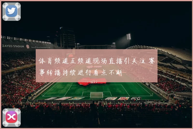 体育频道五频道现场直播引关注 赛事转播持续进行看点不断