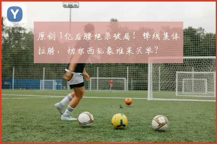 原创 1亿后腰绝杀破局！锋线集体拉胯，切尔西乱象谁来买单？