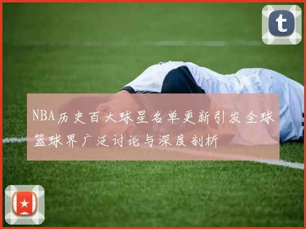 NBA历史百大球星名单更新引发全球篮球界广泛讨论与深度剖析