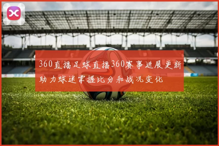 360直播足球直播360赛事进展更新助力球迷掌握比分和战况变化