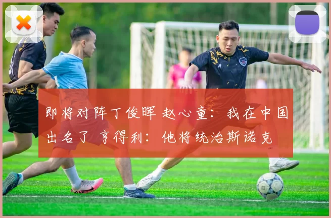 即将对阵丁俊晖 赵心童：我在中国出名了 亨得利：他将统治斯诺克