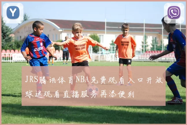JRS腾讯体育NBA免费观看入口开放球迷观看直播服务再添便利