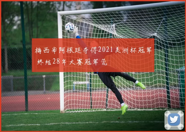 梅西率阿根廷夺得2021美洲杯冠军 终结28年大赛冠军荒