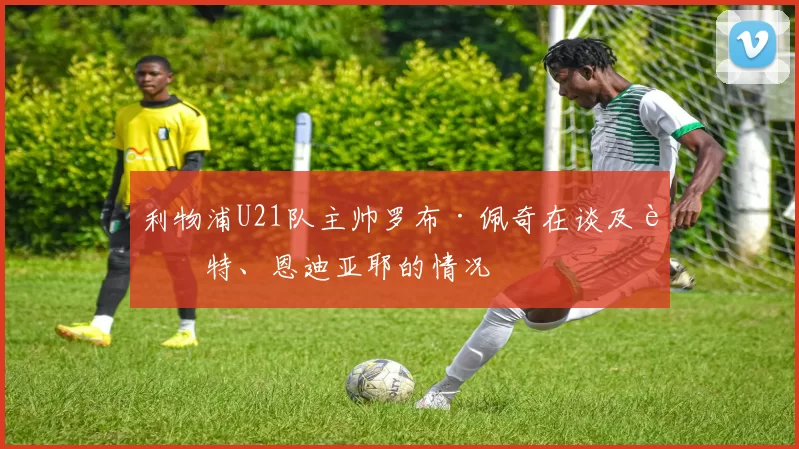 利物浦U21队主帅罗布·佩奇在谈及赖特、恩迪亚耶的情况