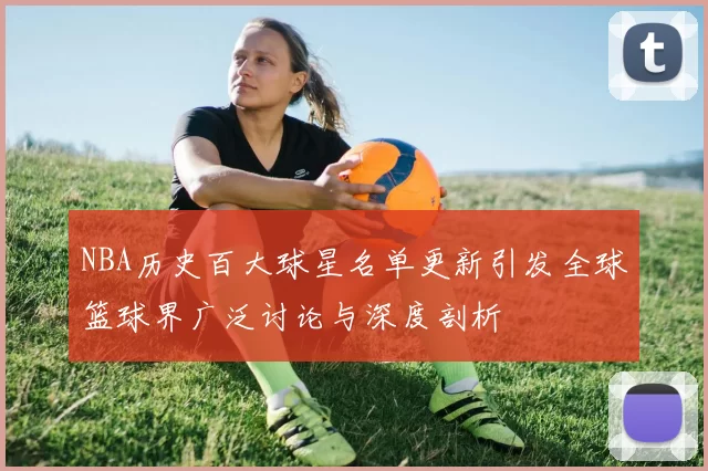NBA历史百大球星名单更新引发全球篮球界广泛讨论与深度剖析