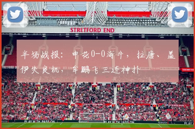 半场战报：申花0-0海牛，拉唐、盖伊失良机，牟鹏飞三连神扑