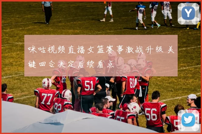 咪咕视频直播女篮赛事激战升级 关键回合决定后续看点