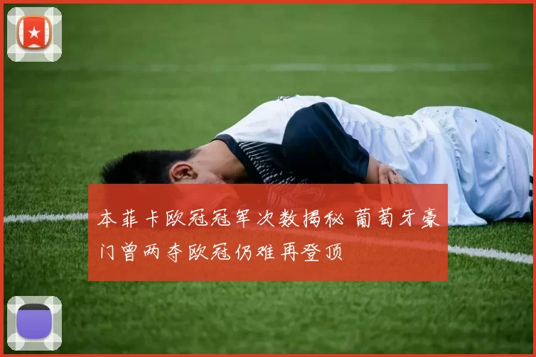 本菲卡欧冠冠军次数揭秘 葡萄牙豪门曾两夺欧冠仍难再登顶