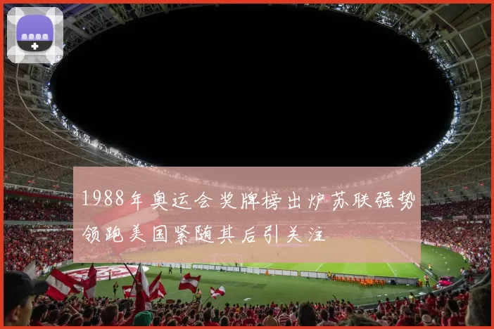 1988年奥运会奖牌榜出炉苏联强势领跑美国紧随其后引关注