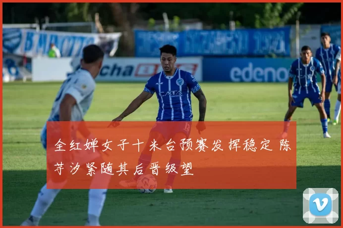 全红婵女子十米台预赛发挥稳定 陈芋汐紧随其后晋级望