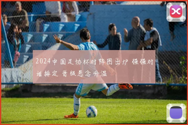2024中国足协杯对阵图出炉 强强对话排定 晋级悬念升温