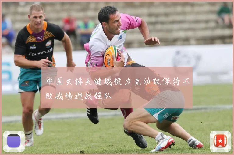 中国女排关键战役力克劲敌保持不败战绩迎战强队