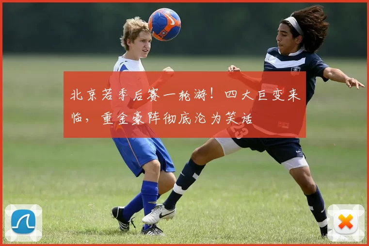 北京若季后赛一轮游！四大巨变来临，重金豪阵彻底沦为笑话