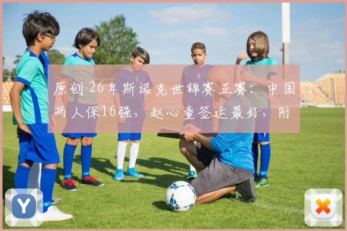 原创 26年斯诺克世锦赛正赛：中国两人保16强，赵心童签运最好，附交手记录！