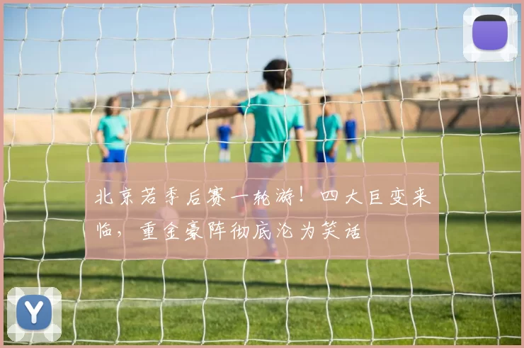 北京若季后赛一轮游！四大巨变来临，重金豪阵彻底沦为笑话