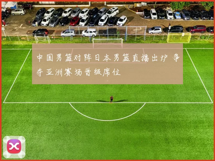 中国男篮对阵日本男篮直播出炉 争夺亚洲赛场晋级席位