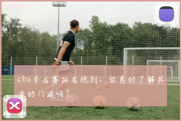 cba季后赛排名规则，你真的了解其中的门道吗？