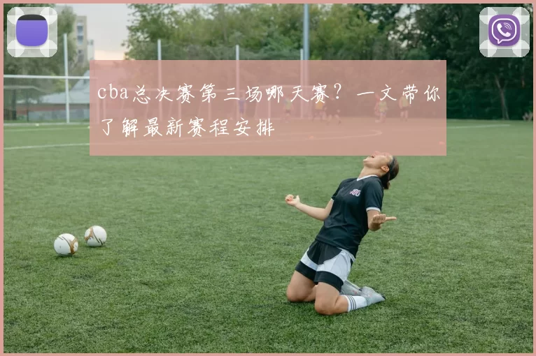 cba总决赛第三场哪天赛?一文带你了解最新赛程安排