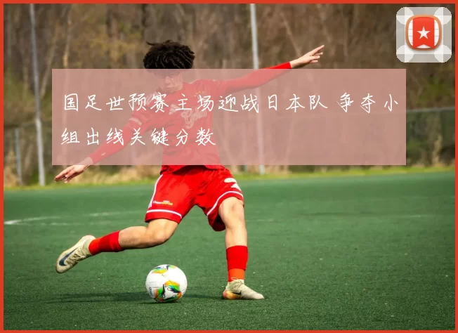 国足世预赛主场迎战日本队 争夺小组出线关键分数