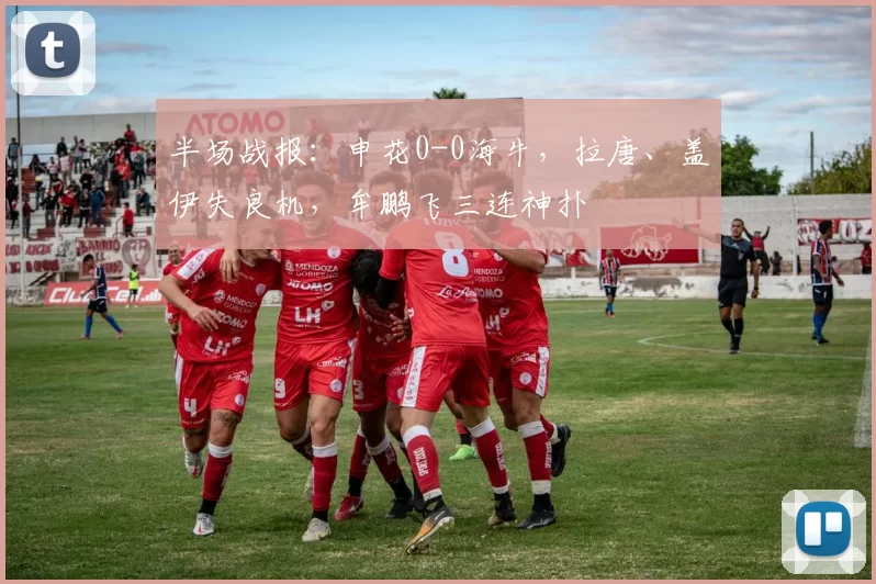 半场战报：申花0-0海牛，拉唐、盖伊失良机，牟鹏飞三连神扑