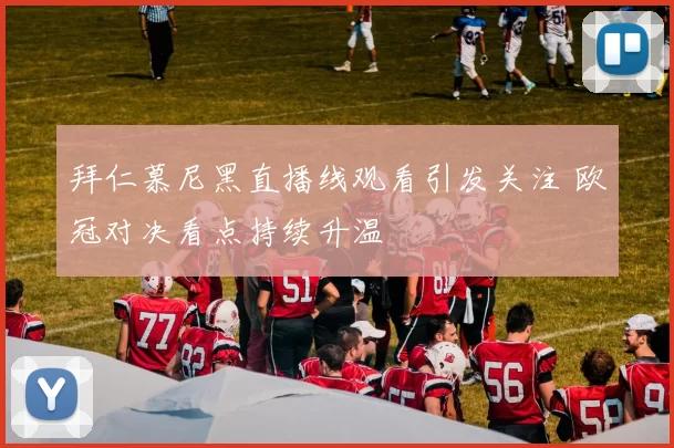 拜仁慕尼黑直播线观看引发关注 欧冠对决看点持续升温