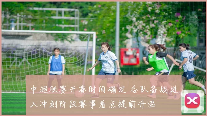 中超联赛开赛时间确定 各队备战进入冲刺阶段赛事看点提前升温