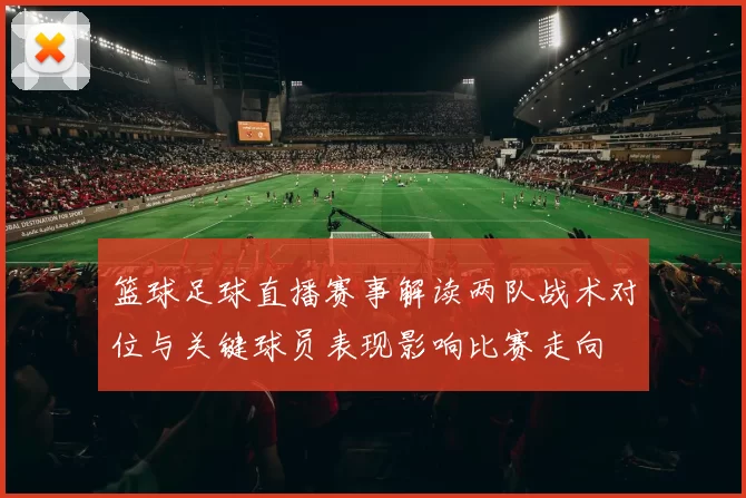 篮球足球直播赛事解读两队战术对位与关键球员表现影响比赛走向