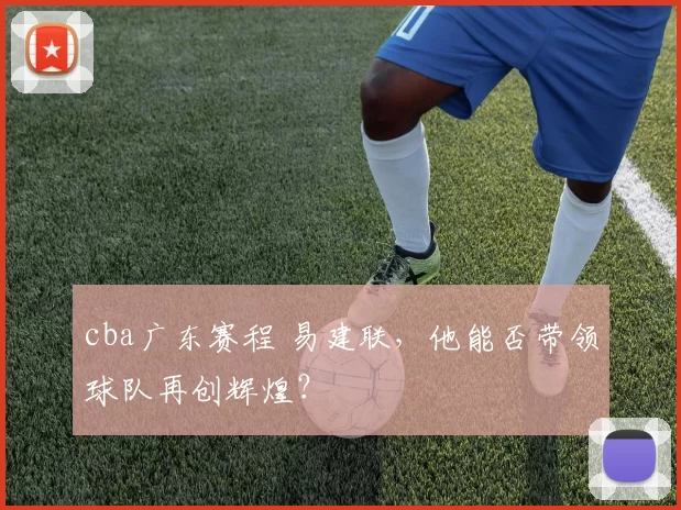 cba广东赛程 易建联，他能否带领球队再创辉煌？