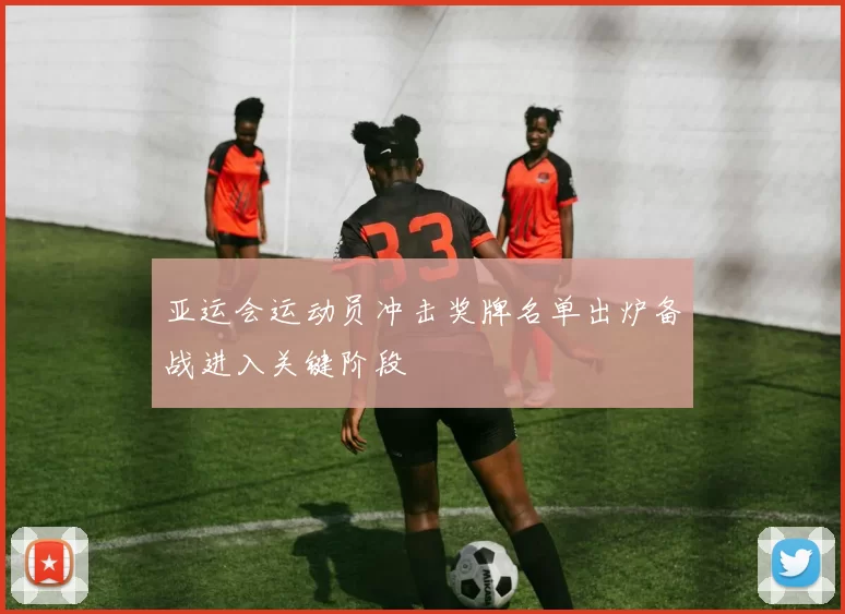 亚运会运动员冲击奖牌名单出炉备战进入关键阶段