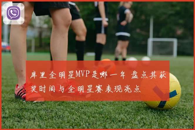 库里全明星MVP是哪一年 盘点其获奖时间与全明星赛表现亮点