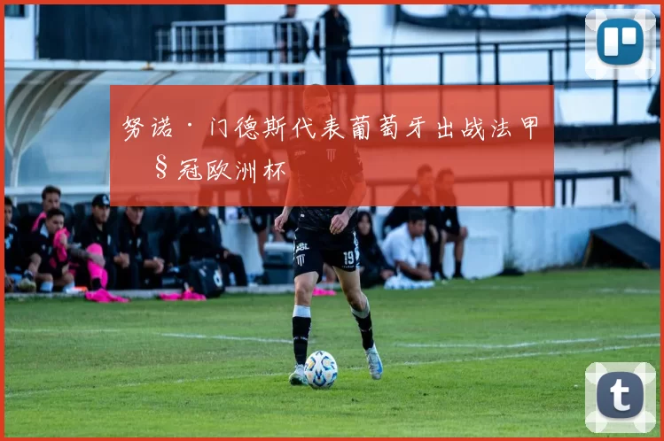 努诺·门德斯代表葡萄牙出战法甲欧冠欧洲杯