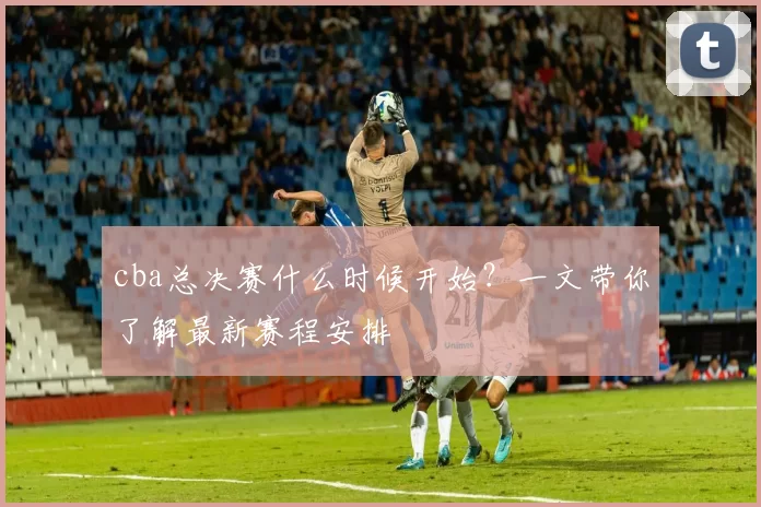 cba总决赛什么时候开始？一文带你了解最新赛程安排