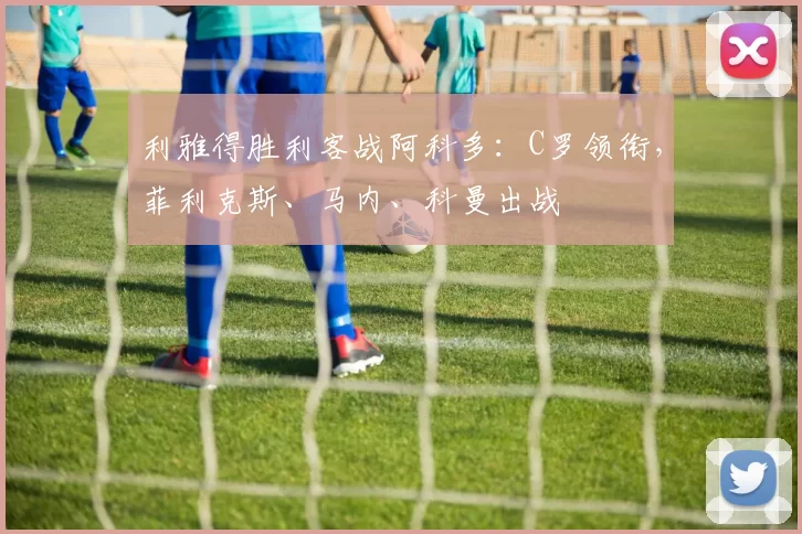利雅得胜利客战阿科多：C罗领衔，菲利克斯、马内、科曼出战