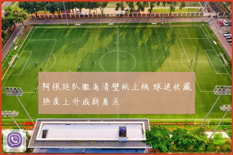 阿根廷队徽高清壁纸上线 球迷收藏热度上升成新看点