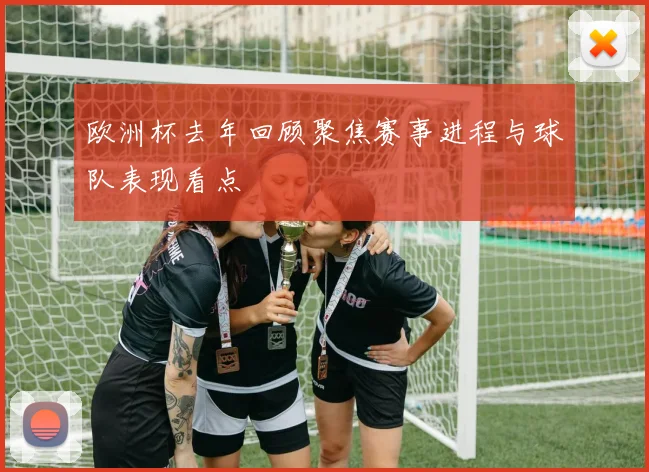 欧洲杯去年回顾聚焦赛事进程与球队表现看点