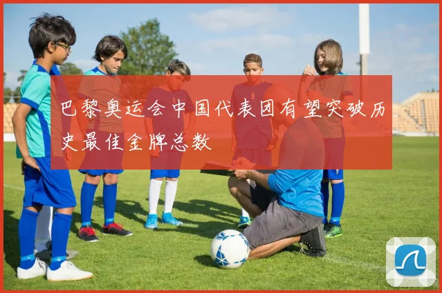巴黎奥运会中国代表团有望突破历史最佳金牌总数