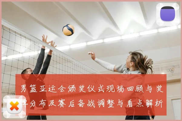 男篮亚运会颁奖仪式现场回顾与奖牌分布及赛后备战调整与看点解析