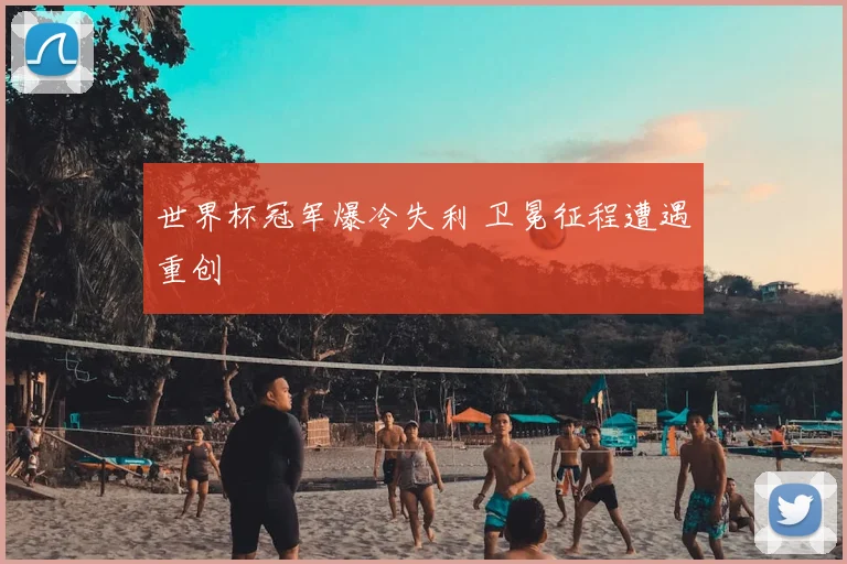 世界杯冠军爆冷失利 卫冕征程遭遇重创