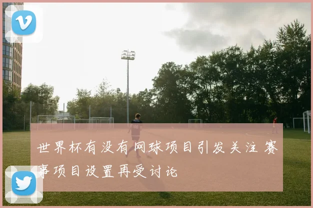 世界杯有没有网球项目引发关注 赛事项目设置再受讨论