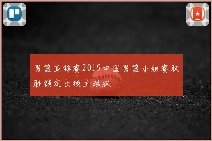 男篮亚锦赛2019中国男篮小组赛取胜锁定出线主动权