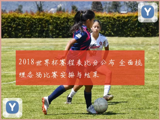 2018世界杯赛程表比分公布 全面梳理各场比赛安排与结果