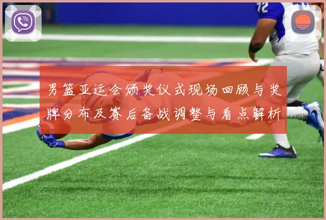 男篮亚运会颁奖仪式现场回顾与奖牌分布及赛后备战调整与看点解析