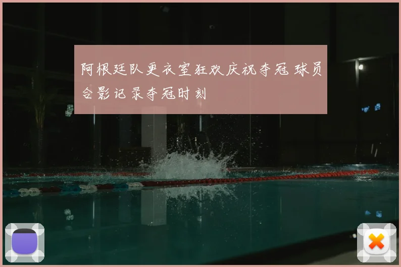 阿根廷队更衣室狂欢庆祝夺冠 球员合影记录夺冠时刻