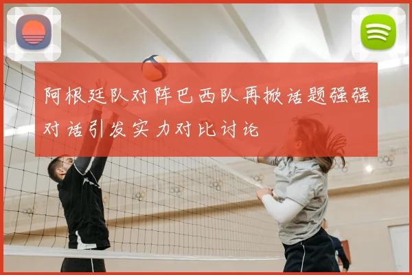 阿根廷队对阵巴西队再掀话题强强对话引发实力对比讨论