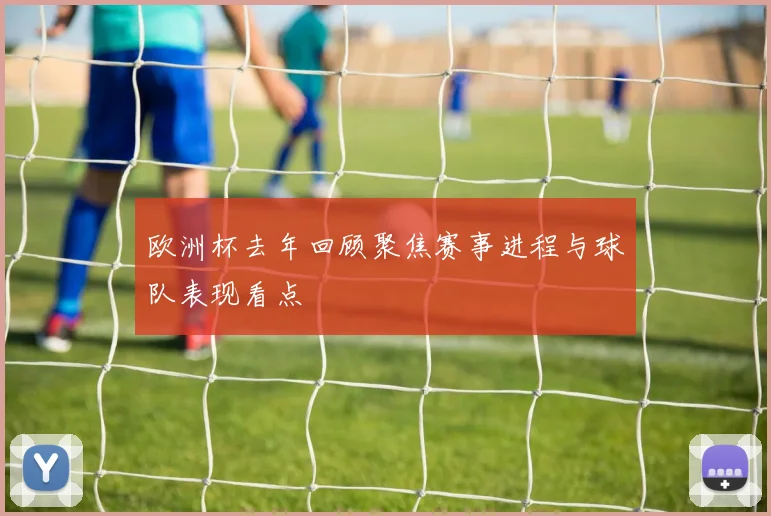 欧洲杯去年回顾聚焦赛事进程与球队表现看点